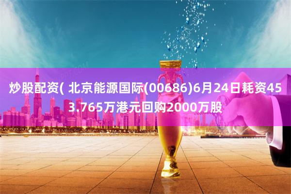 炒股配资( 北京能源国际(00686)6月24日耗资453.765万港元回购2000万股