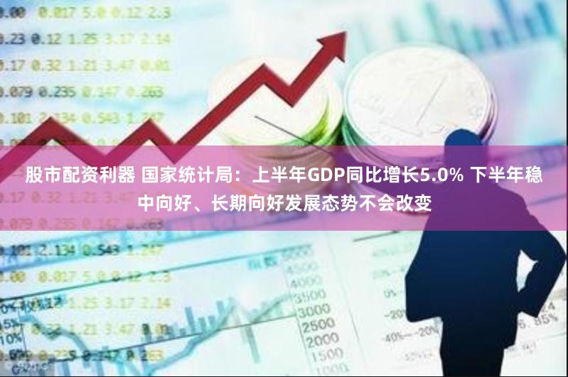 股市配资利器 国家统计局：上半年GDP同比增长5.0% 下半年稳中向好、长期向好发展态势不会改变