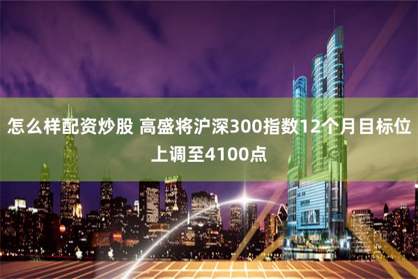 怎么样配资炒股 高盛将沪深300指数12个月目标位上调至4100点