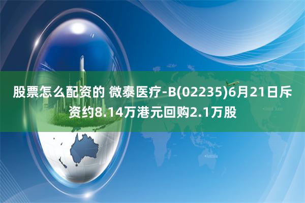 股票怎么配资的 微泰医疗-B(02235)6月21日斥资约8.14万港元回购2.1万股