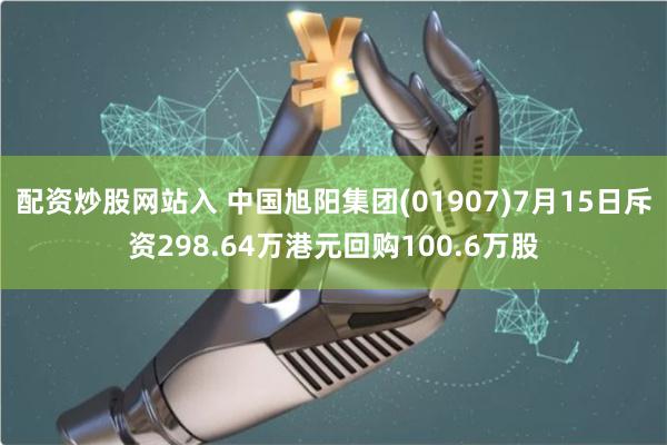 配资炒股网站入 中国旭阳集团(01907)7月15日斥资298.64万港元回购100.6万股