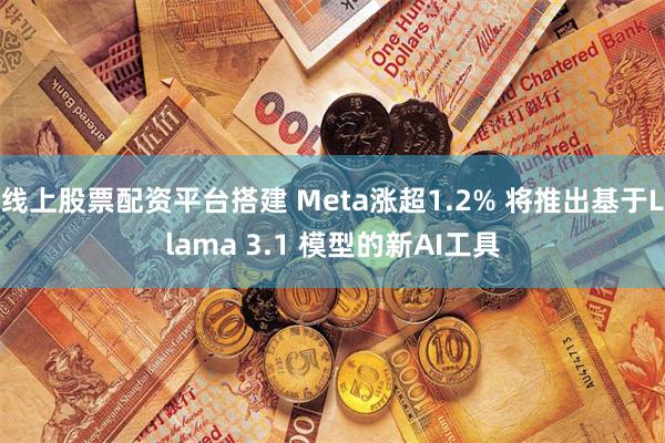 线上股票配资平台搭建 Meta涨超1.2% 将推出基于Llama 3.1 模型的新AI工具