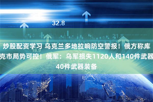 炒股配资学习 乌克兰多地拉响防空警报！俄方称库尔斯克市局势可控！俄军：乌军损失1120人和140件武器装备