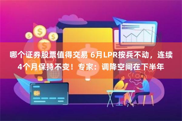 哪个证券股票值得交易 6月LPR按兵不动，连续4个月保持不变！专家：调降空间在下半年