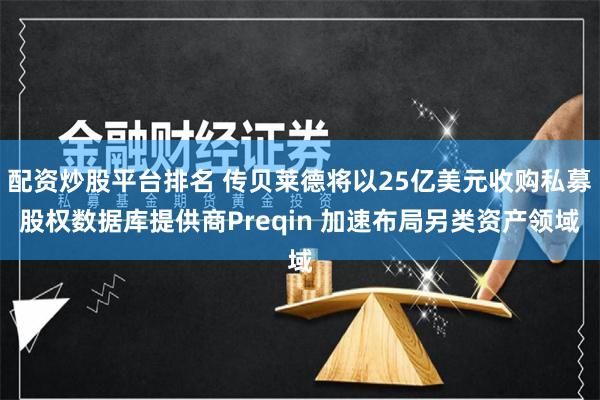 配资炒股平台排名 传贝莱德将以25亿美元收购私募股权数据库提供商Preqin 加速布局另类资产领域