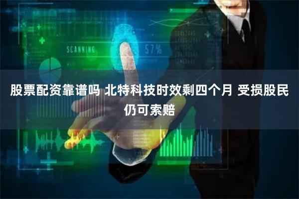 股票配资靠谱吗 北特科技时效剩四个月 受损股民仍可索赔