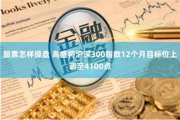 股票怎样操盘 高盛将沪深300指数12个月目标位上调至4100点