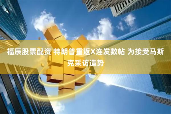 福辰股票配资 特朗普重返X连发数帖 为接受马斯克采访造势