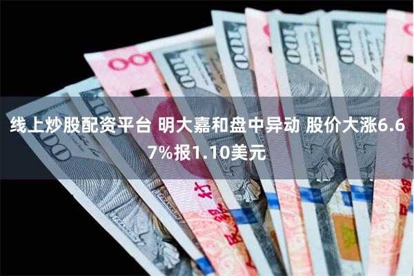 线上炒股配资平台 明大嘉和盘中异动 股价大涨6.67%报1.10美元