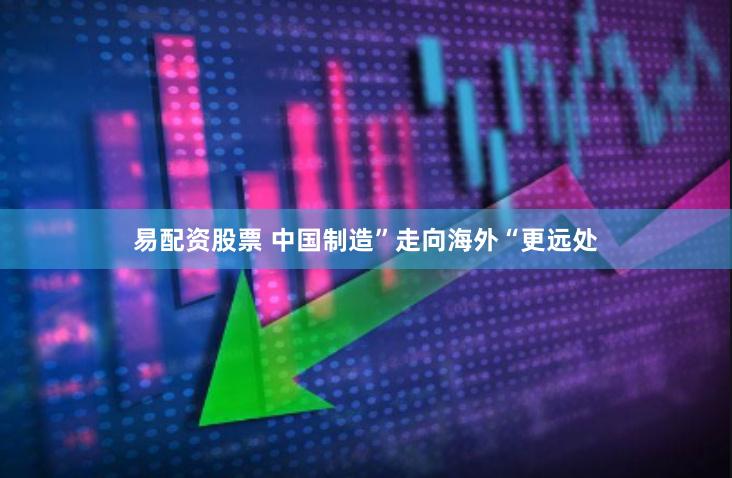 易配资股票 中国制造”走向海外“更远处