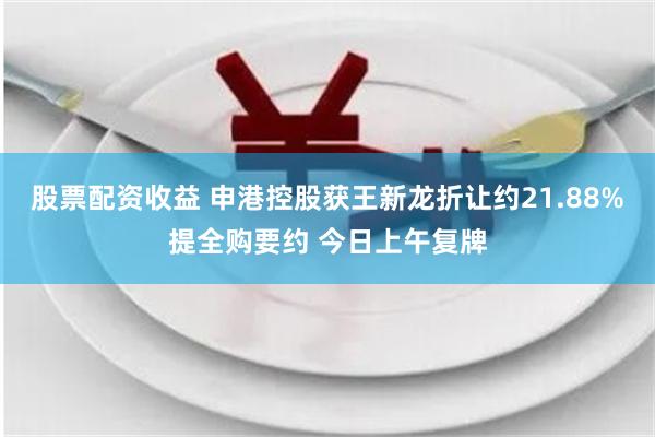 股票配资收益 申港控股获王新龙折让约21.88%提全购要约 今日上午复牌