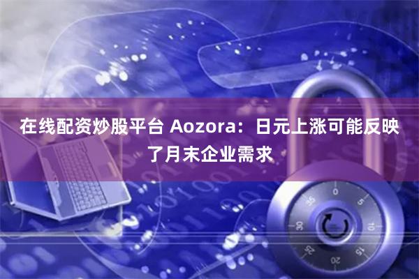 在线配资炒股平台 Aozora：日元上涨可能反映了月末企业需求