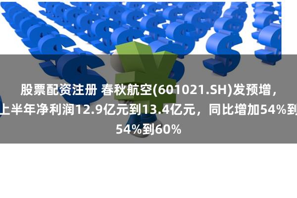 股票配资注册 春秋航空(601021.SH)发预增，预计上半年净利润12.9亿元到13.4亿元，同比增加54%到60%