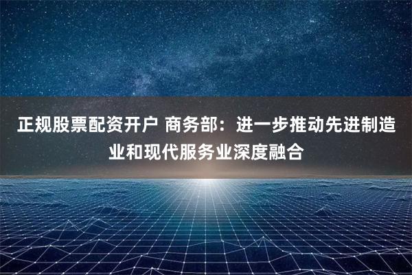 正规股票配资开户 商务部：进一步推动先进制造业和现代服务业深度融合