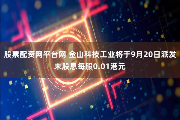 股票配资网平台网 金山科技工业将于9月20日派发末股息每股0.01港元