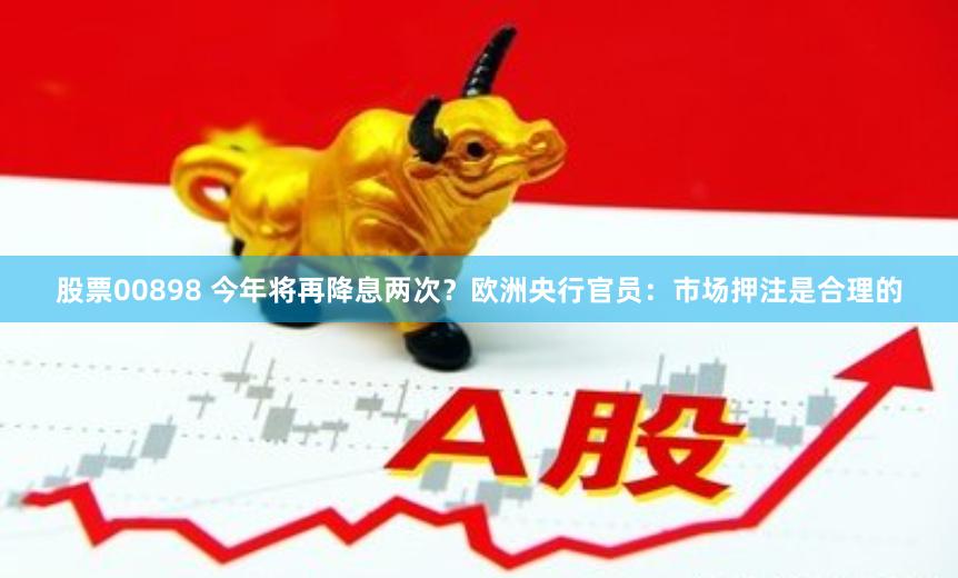 股票00898 今年将再降息两次？欧洲央行官员：市场押注是合理的