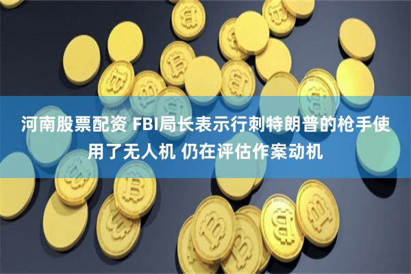 河南股票配资 FBI局长表示行刺特朗普的枪手使用了无人机 仍在评估作案动机