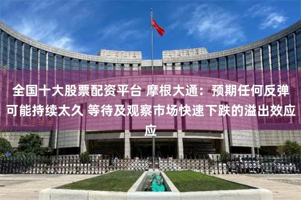 全国十大股票配资平台 摩根大通：预期任何反弹可能持续太久 等待及观察市场快速下跌的溢出效应