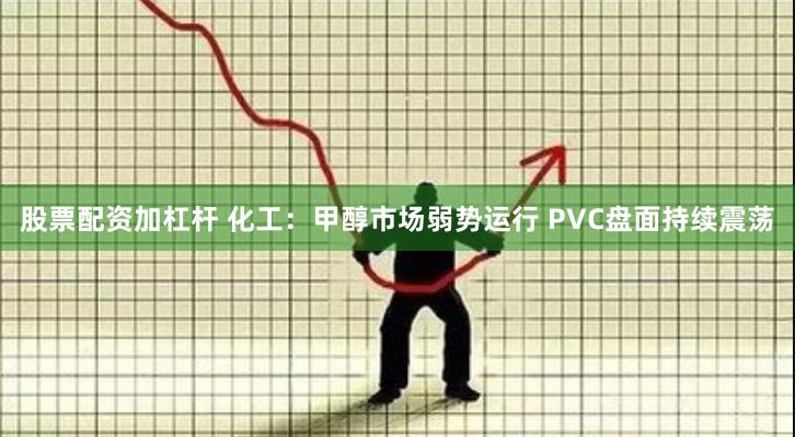 股票配资加杠杆 化工：甲醇市场弱势运行 PVC盘面持续震荡