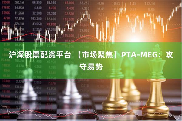 沪深股票配资平台 【市场聚焦】PTA-MEG：攻守易势