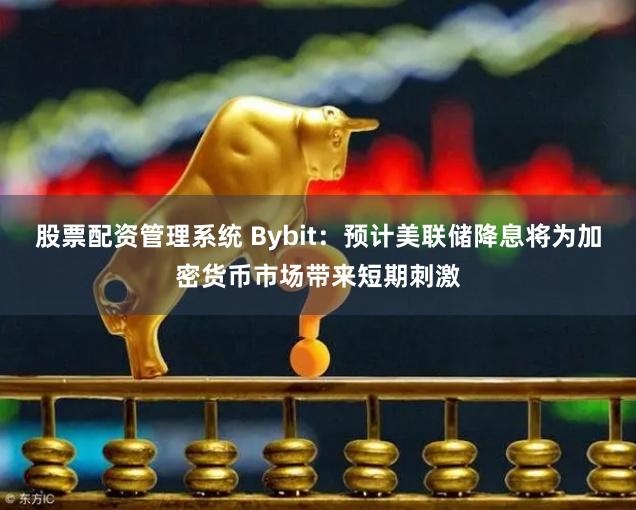 股票配资管理系统 Bybit：预计美联储降息将为加密货币市场带来短期刺激