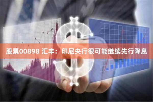 股票00898 汇丰：印尼央行很可能继续先行降息