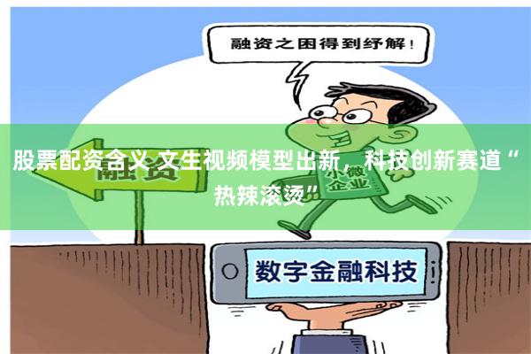 股票配资含义 文生视频模型出新，科技创新赛道“热辣滚烫”