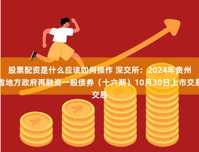 股票配资是什么应该如何操作 深交所：2024年贵州省地方政府再融资一般债券（十六期）10月30日上市交易