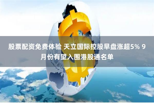 股票配资免费体验 天立国际控股早盘涨超5% 9月份有望入围港股通名单