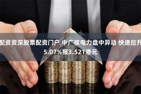 配资资深股票配资门户 中广核电力盘中异动 快速拉升5.07%报3.521港元