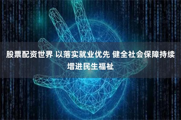 股票配资世界 以落实就业优先 健全社会保障持续增进民生福祉