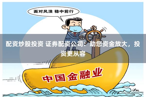 配资炒股投资 证券配资公司：助您资金放大，投资更从容