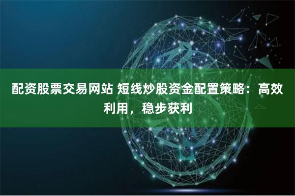 配资股票交易网站 短线炒股资金配置策略：高效利用，稳步获利