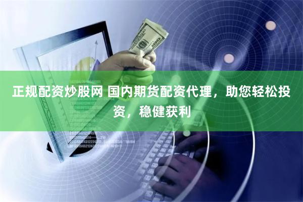 正规配资炒股网 国内期货配资代理，助您轻松投资，稳健获利
