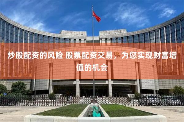 炒股配资的风险 股票配资交易，为您实现财富增值的机会