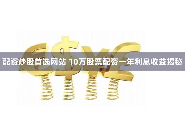 配资炒股首选网站 10万股票配资一年利息收益揭秘