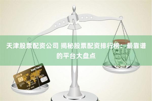 天津股票配资公司 揭秘股票配资排行榜：最靠谱的平台大盘点