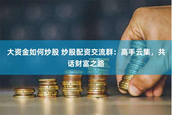 大资金如何炒股 炒股配资交流群：高手云集，共话财富之路