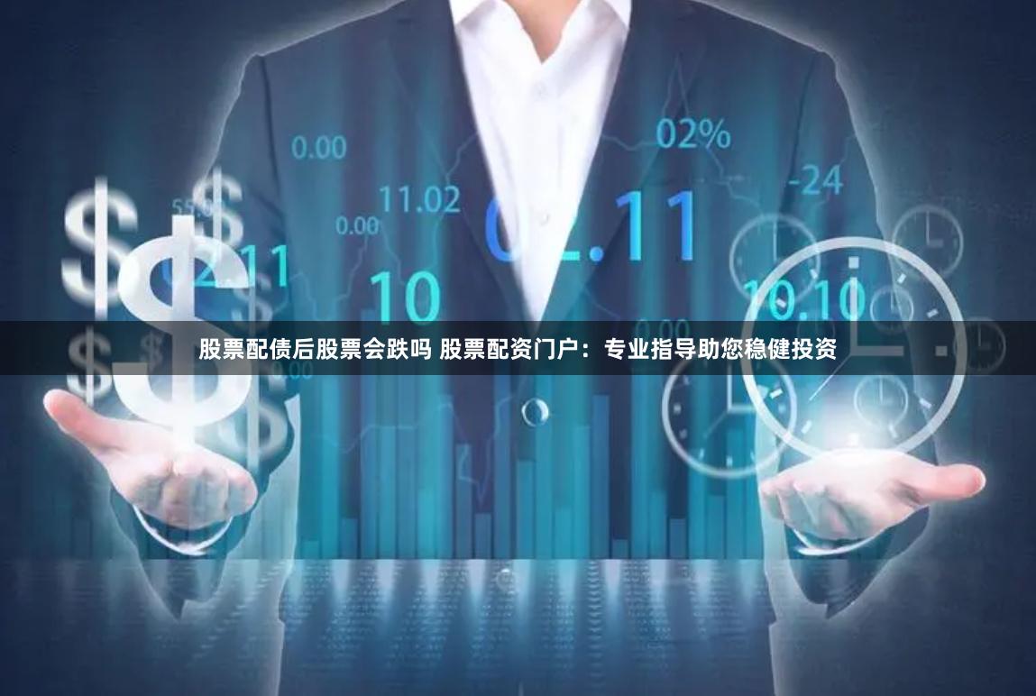 股票配债后股票会跌吗 股票配资门户：专业指导助您稳健投资