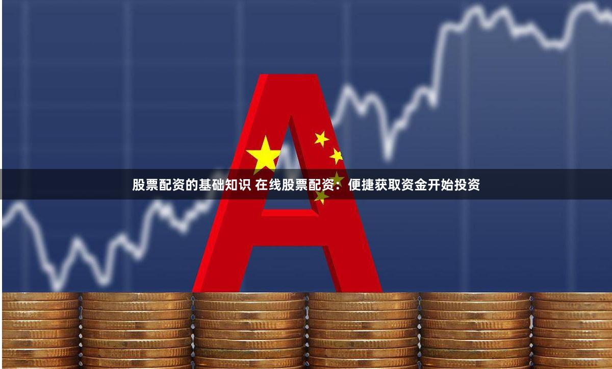 股票配资的基础知识 在线股票配资：便捷获取资金开始投资