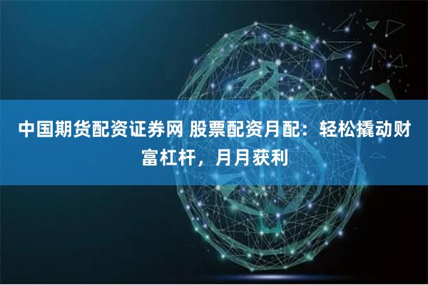 中国期货配资证券网 股票配资月配：轻松撬动财富杠杆，月月获利