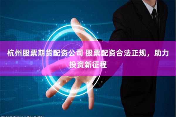 杭州股票期货配资公司 股票配资合法正规，助力投资新征程