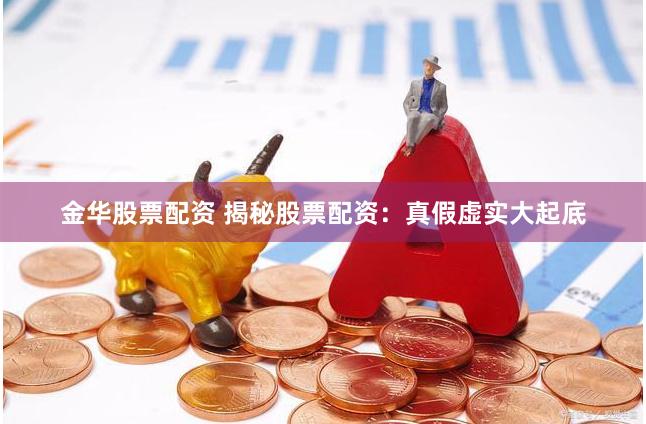 金华股票配资 揭秘股票配资：真假虚实大起底