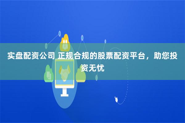 实盘配资公司 正规合规的股票配资平台，助您投资无忧