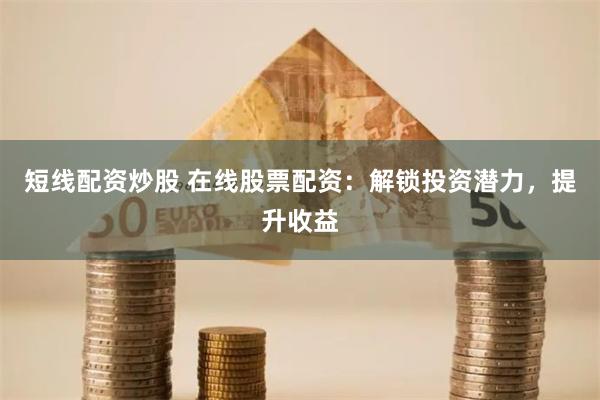 短线配资炒股 在线股票配资：解锁投资潜力，提升收益