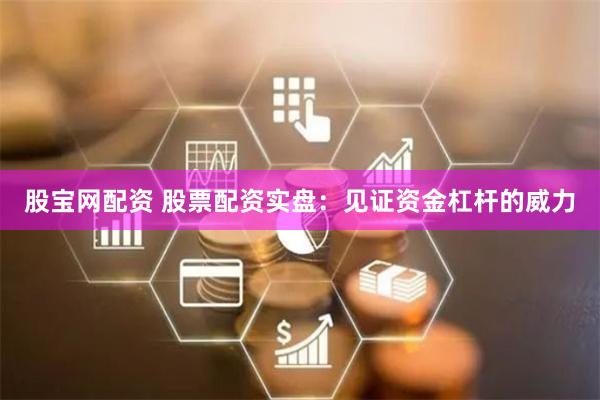 股宝网配资 股票配资实盘：见证资金杠杆的威力
