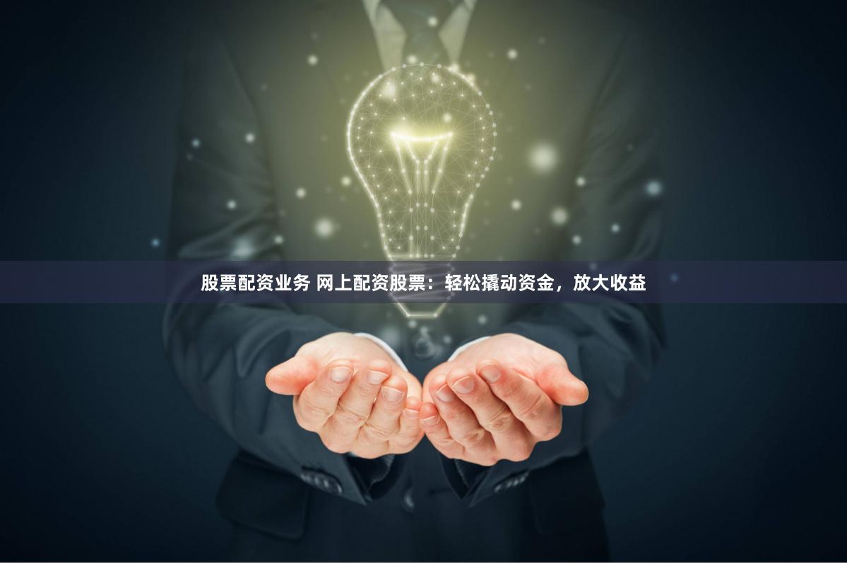 股票配资业务 网上配资股票：轻松撬动资金，放大收益