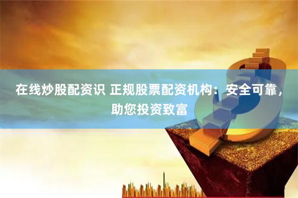 在线炒股配资识 正规股票配资机构：安全可靠，助您投资致富