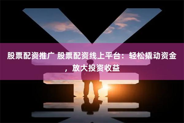 股票配资推广 股票配资线上平台：轻松撬动资金，放大投资收益