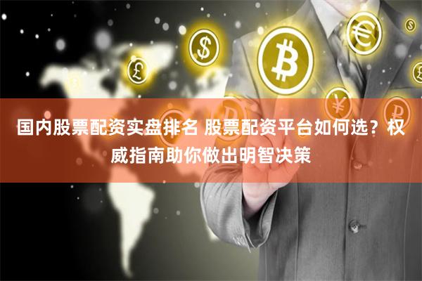 国内股票配资实盘排名 股票配资平台如何选？权威指南助你做出明智决策